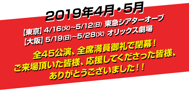 2019年4月5月【東京】4/16（火）～5/12（日）東急シアターオーブ【大阪】5/19（日）～5/28（火）オリックス劇場