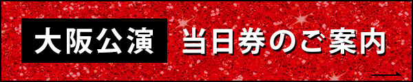 大阪公演　当日券のご案内