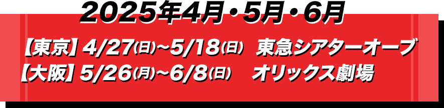 2019年4月5月【東京】4/16（火）～5/12（日）東急シアターオーブ【大阪】5/19（日）～5/28（火）オリックス劇場